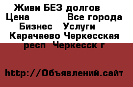 Живи БЕЗ долгов ! › Цена ­ 1 000 - Все города Бизнес » Услуги   . Карачаево-Черкесская респ.,Черкесск г.